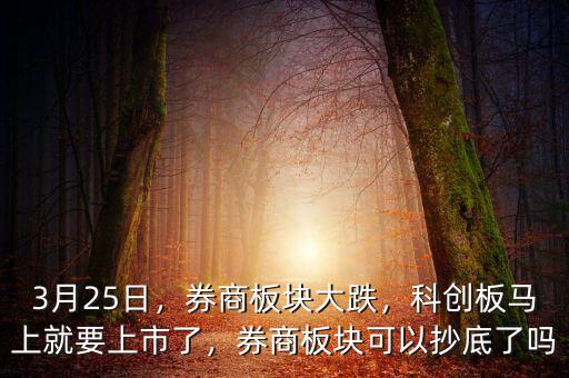 3月25日，券商板塊大跌，科創(chuàng)板馬上就要上市了，券商板塊可以抄底了嗎