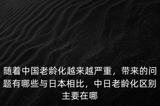 隨著中國(guó)老齡化越來越嚴(yán)重，帶來的問題有哪些與日本相比，中日老齡化區(qū)別主要在哪