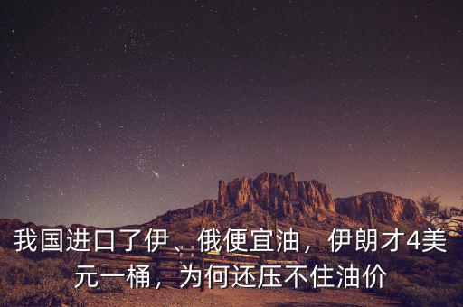 我國進(jìn)口了伊、俄便宜油，伊朗才4美元一桶，為何還壓不住油價