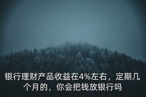 銀行理財(cái)產(chǎn)品收益在4%左右，定期幾個(gè)月的，你會(huì)把錢放銀行嗎