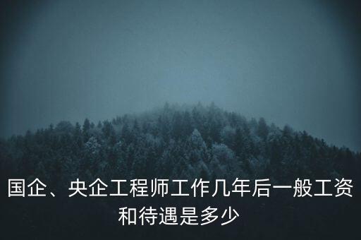 國(guó)企、央企工程師工作幾年后一般工資和待遇是多少