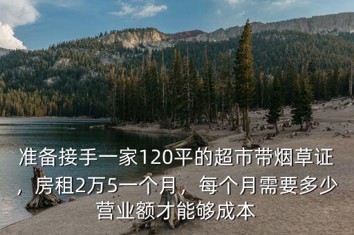 準(zhǔn)備接手一家120平的超市帶煙草證，房租2萬5一個月，每個月需要多少營業(yè)額才能夠成本