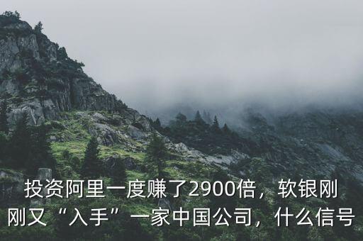 投資阿里一度賺了2900倍，軟銀剛剛又“入手”一家中國公司，什么信號