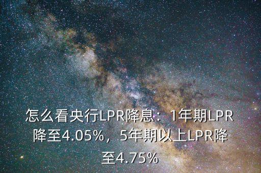 怎么看央行LPR降息：1年期LPR降至4.05%，5年期以上LPR降至4.75%