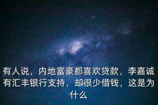 有人說，內(nèi)地富豪都喜歡貸款，李嘉誠有匯豐銀行支持，卻很少借錢，這是為什么