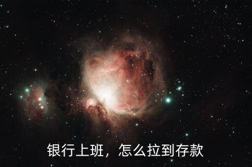 銀行上班，怎么拉到存款