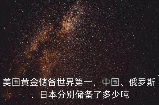 美國(guó)黃金儲(chǔ)備世界第一，中國(guó)、俄羅斯、日本分別儲(chǔ)備了多少噸