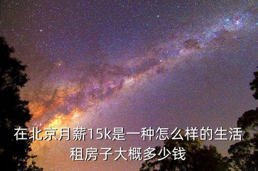 在北京月薪15k是一種怎么樣的生活租房子大概多少錢