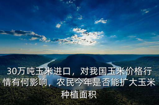 30萬噸玉米進口，對我國玉米價格行情有何影響，農(nóng)民今年是否能擴大玉米種植面積