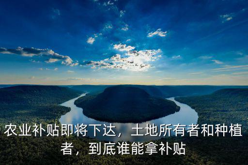 農(nóng)業(yè)補貼即將下達，土地所有者和種植者，到底誰能拿補貼