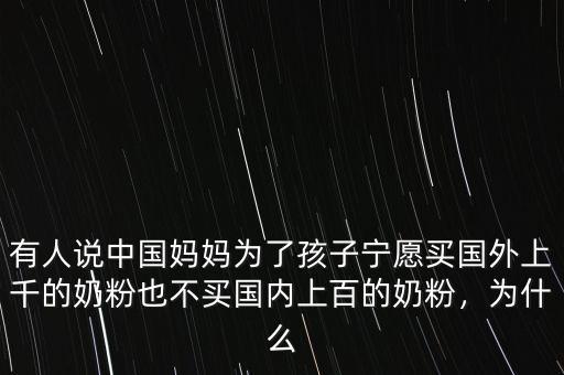 有人說中國媽媽為了孩子寧愿買國外上千的奶粉也不買國內(nèi)上百的奶粉，為什么