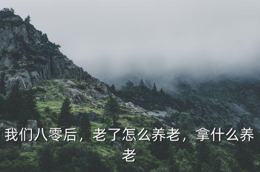 我們八零后，老了怎么養(yǎng)老，拿什么養(yǎng)老