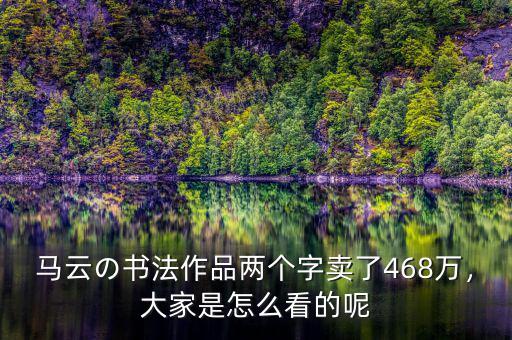 馬云の書法作品兩個(gè)字賣了468萬，大家是怎么看的呢