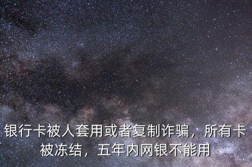 銀行卡被人套用或者復制詐騙，所有卡被凍結，五年內網(wǎng)銀不能用