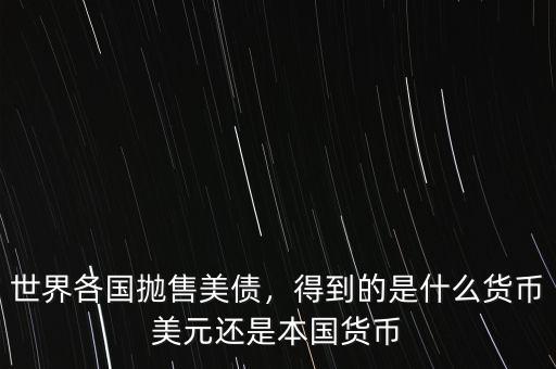 世界各國拋售美債，得到的是什么貨幣美元還是本國貨幣