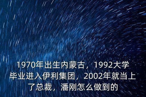 1970年出生內(nèi)蒙古，1992大學畢業(yè)進入伊利集團，2002年就當上了總裁，潘剛怎么做到的