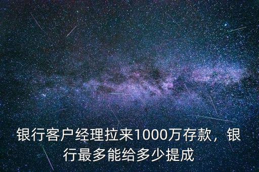 銀行客戶經(jīng)理拉來1000萬存款，銀行最多能給多少提成