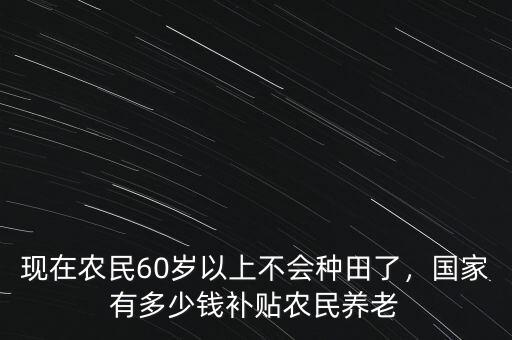 現(xiàn)在有多少錢能養(yǎng)老,國家有多少錢補貼農民養(yǎng)老