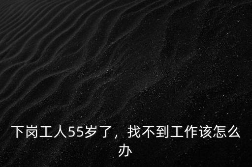 下崗工人55歲了，找不到工作該怎么辦