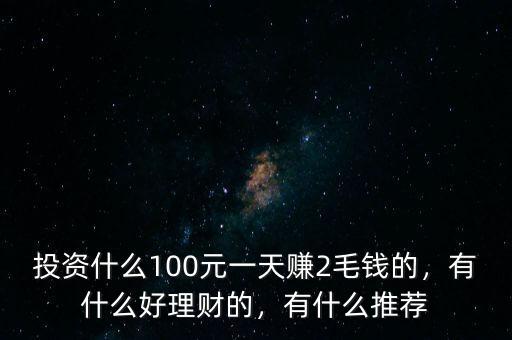 投資什么100元一天賺2毛錢的，有什么好理財?shù)?，有什么推薦