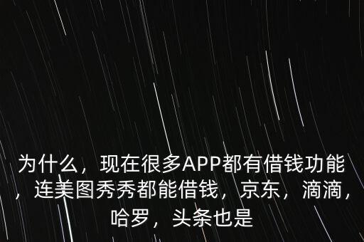 為什么，現(xiàn)在很多APP都有借錢功能，連美圖秀秀都能借錢，京東，滴滴，哈羅，頭條也是