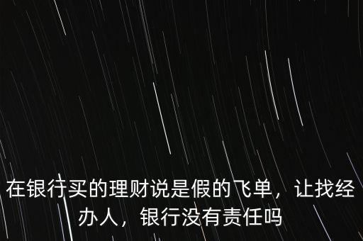 在銀行買的理財(cái)說是假的飛單，讓找經(jīng)辦人，銀行沒有責(zé)任嗎