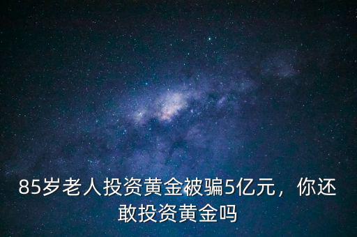 85歲老人投資黃金被騙5億元，你還敢投資黃金嗎