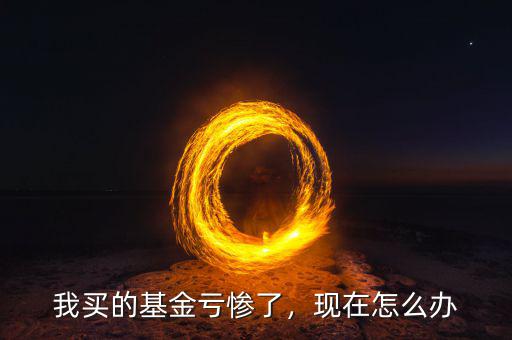 買(mǎi)基金虧完錢(qián)怎么辦,我買(mǎi)的基金虧慘了