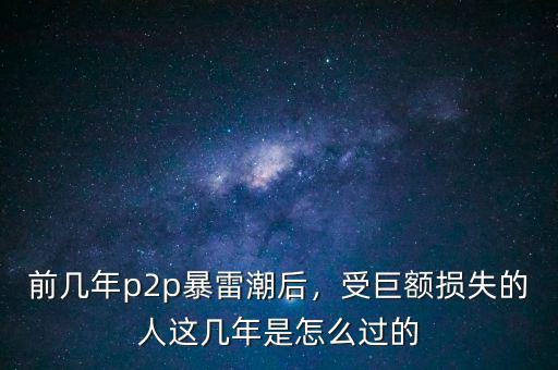 前幾年p2p暴雷潮后，受巨額損失的人這幾年是怎么過的