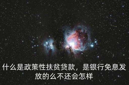 什么是政策性扶貧貸款，是銀行免息發(fā)放的么不還會(huì)怎樣