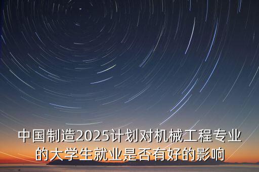 中國制造2025計劃對機械工程專業(yè)的大學生就業(yè)是否有好的影響