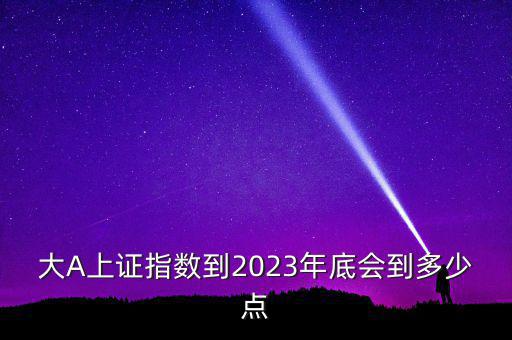 大A上證指數(shù)到2023年底會到多少點(diǎn)