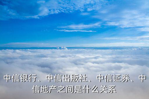 中信銀行、中信出版社、中信證券、中信地產(chǎn)之間是什么關(guān)系