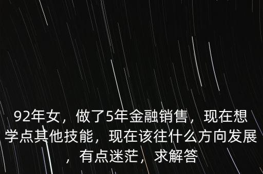 92年女，做了5年金融銷售，現(xiàn)在想學點其他技能，現(xiàn)在該往什么方向發(fā)展，有點迷茫，求解答