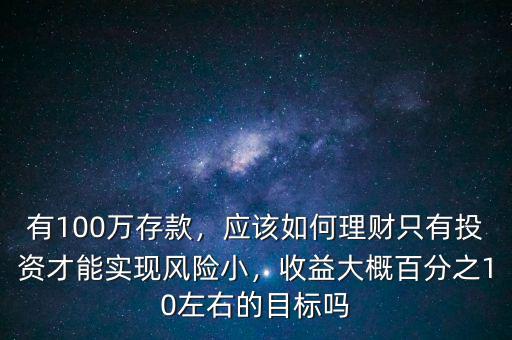 有100萬存款，應該如何理財只有投資才能實現風險小，收益大概百分之10左右的目標嗎