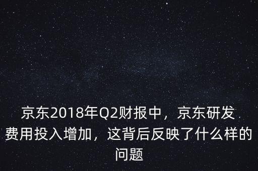 京東2018年Q2財(cái)報(bào)中，京東研發(fā)費(fèi)用投入增加，這背后反映了什么樣的問題