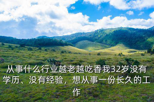 從事什么行業(yè)越老越吃香我32歲沒有學(xué)歷、沒有經(jīng)驗，想從事一份長久的工作