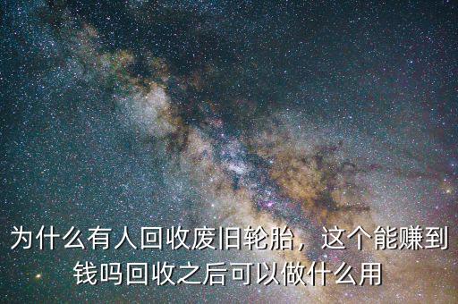 為什么有人回收廢舊輪胎，這個(gè)能賺到錢嗎回收之后可以做什么用