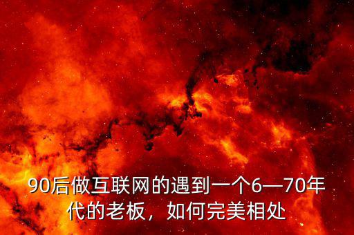 90后做互聯(lián)網(wǎng)的遇到一個(gè)6—70年代的老板，如何完美相處