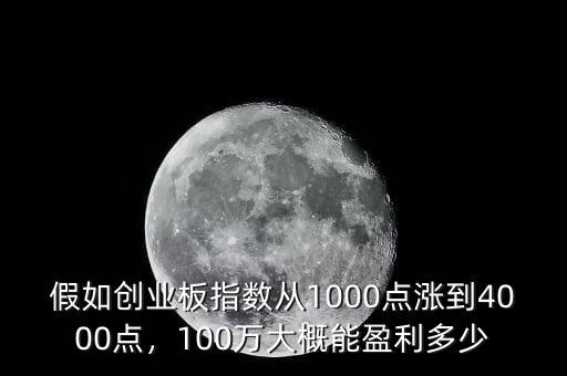 假如創(chuàng)業(yè)板指數(shù)從1000點(diǎn)漲到4000點(diǎn)，100萬大概能盈利多少