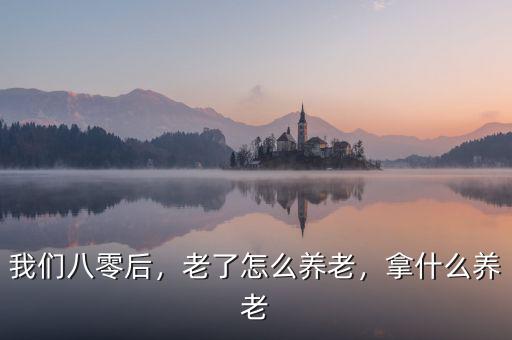 我們八零后，老了怎么養(yǎng)老，拿什么養(yǎng)老