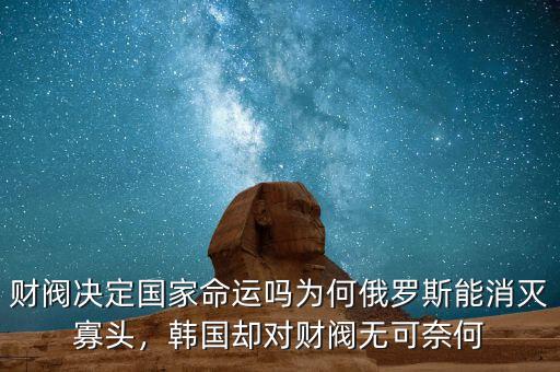 財(cái)閥決定國(guó)家命運(yùn)嗎為何俄羅斯能消滅寡頭，韓國(guó)卻對(duì)財(cái)閥無可奈何