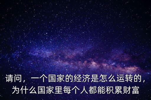 請問，一個國家的經(jīng)濟是怎么運轉(zhuǎn)的，為什么國家里每個人都能積累財富