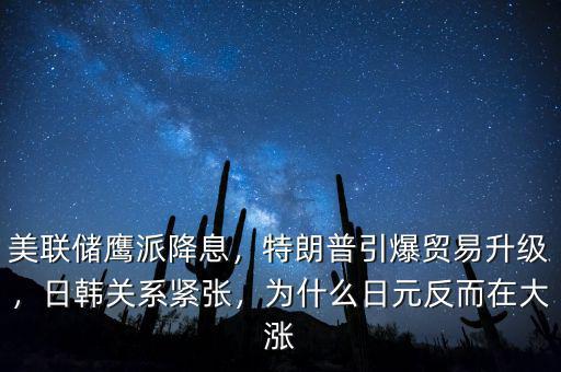 美聯(lián)儲(chǔ)鷹派降息，特朗普引爆貿(mào)易升級(jí)，日韓關(guān)系緊張，為什么日元反而在大漲