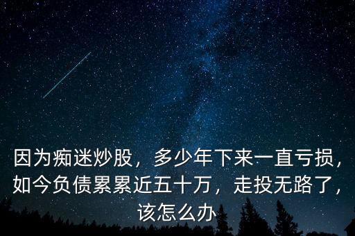 因為癡迷炒股，多少年下來一直虧損，如今負債累累近五十萬，走投無路了，該怎么辦