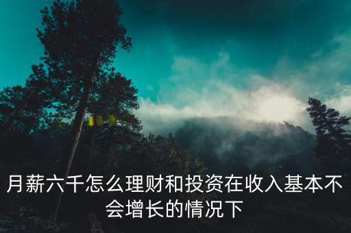 月薪六千怎么理財(cái)和投資在收入基本不會(huì)增長(zhǎng)的情況下