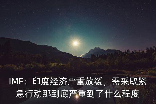 IMF：印度經(jīng)濟嚴重放緩，需采取緊急行動那到底嚴重到了什么程度