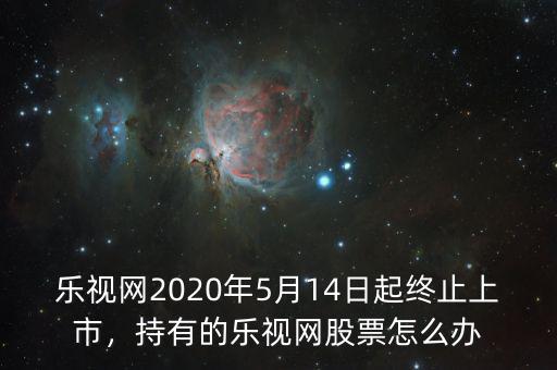 樂視網(wǎng)2020年5月14日起終止上市，持有的樂視網(wǎng)股票怎么辦