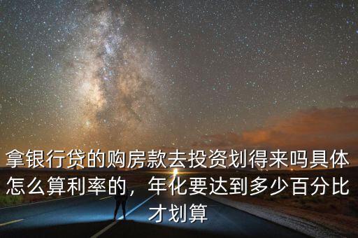 拿銀行貸的購房款去投資劃得來嗎具體怎么算利率的，年化要達到多少百分比才劃算