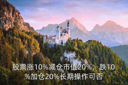 股票漲10%減倉(cāng)市值20%，跌10%加倉(cāng)20%長(zhǎng)期操作可否